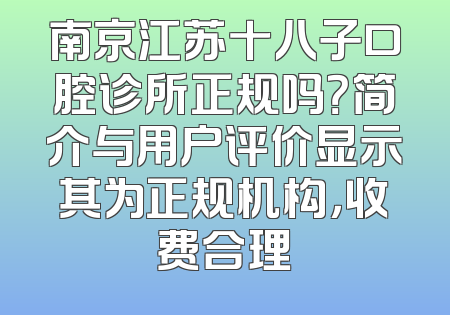 南京江苏十八子口腔诊所正规吗？简介与用户评价显示其为正规机构，收费合理