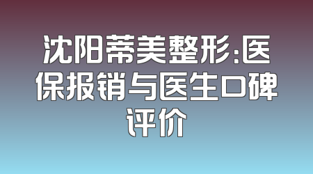 沈阳蒂美整形：医保报销与医生口碑评价