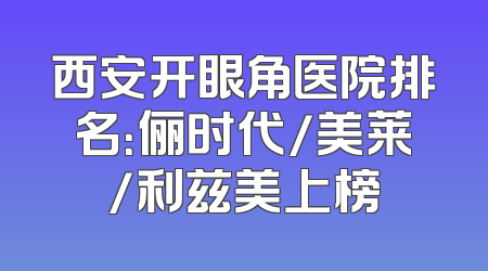 西安开眼角医院排名：俪时代/美莱/利兹美上榜