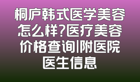 桐庐韩式医学美容怎么样？医疗美容价格查询|附医院医生信息