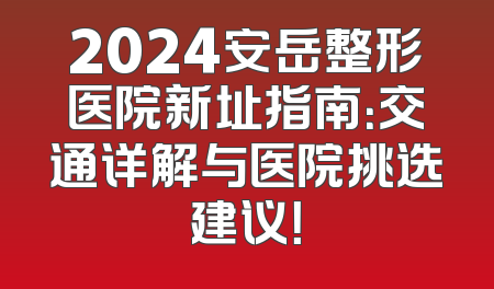 2024安岳整形医院新址指南：交通详解与医院挑选建议！