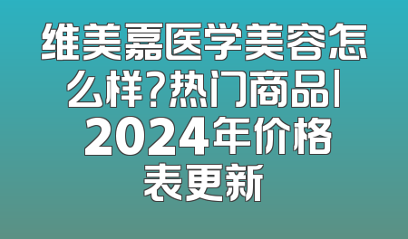 维美嘉医学美容怎么样？热门商品| 2024年价格表更新