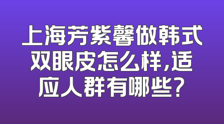 上海芳紫馨做韩式双眼皮怎么样，适应人群有哪些？