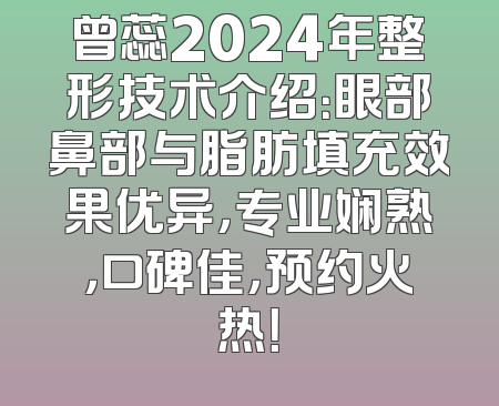 曾蕊2024年整形技术介绍：眼部鼻部与脂肪填充效果优异，专业娴熟，口碑佳，预约火热！
