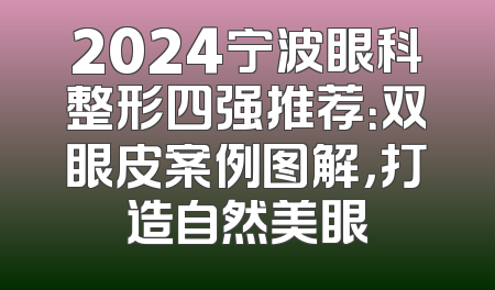 2024宁波眼科整形四强推荐：双眼皮案例图解，打造自然美眼