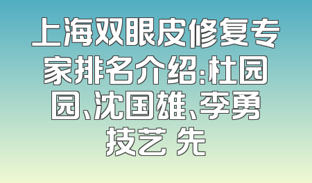 上海双眼皮修复专家排名介绍：杜园园、沈国雄、李勇技艺領先