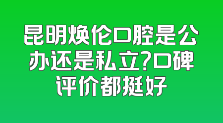 昆明焕伦口腔是公办还是私立？口碑评价都挺好