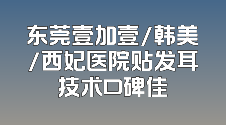 东莞壹加壹/韩美/西妃医院贴发耳技术口碑佳