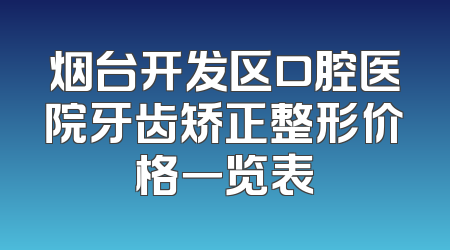 烟台开发区口腔医院牙齿矫正整形价格一览表