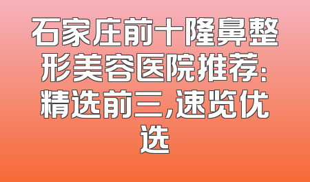 石家庄前十隆鼻整形美容医院推荐：精选前三，速览优选