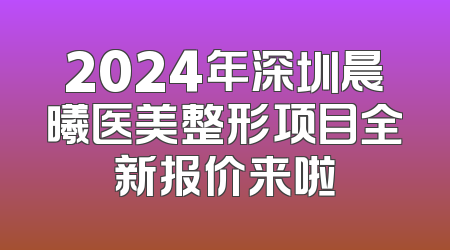 2024年深圳晨曦医美整形项目全新报价来啦