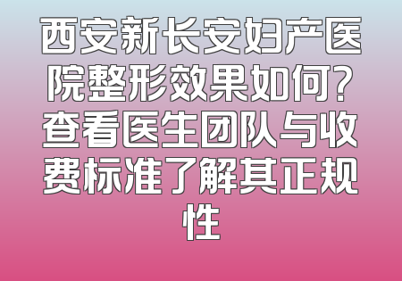 西安新长安妇产医院整形效果如何？查看医生团队与收费标准了解其正规性