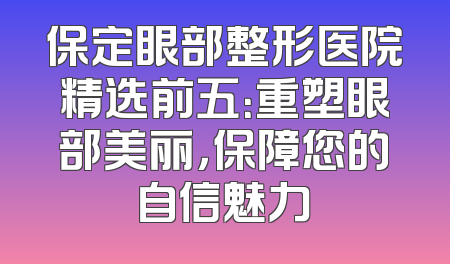 保定眼部整形医院精选前五：重塑眼部美丽，保障您的自信魅力