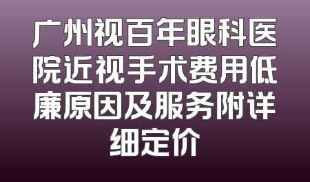 广州视百年眼科医院近视手术费用低廉原因及服务附详细定价