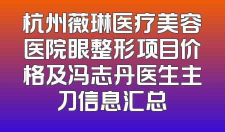 杭州薇琳医疗美容医院眼整形项目价格及冯志丹医生主刀信息汇总