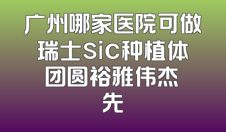 广州哪家医院可做瑞士sic种植体 团圆裕雅伟杰領先