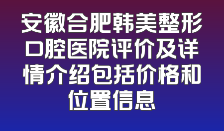 安徽合肥韩美整形口腔医院评价及详情介绍包括价格和位置信息