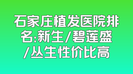 石家庄植发医院排名：新生/碧莲盛/丛生性价比高