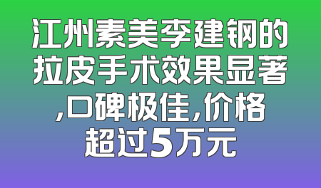 江州素美李建钢的拉皮手术效果显著，口碑极佳，价格超过5万元