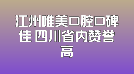 江州唯美口腔口碑佳 四川省内赞誉高