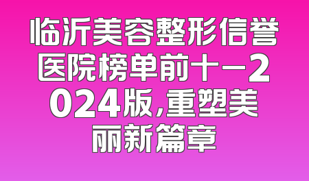临沂美容整形信誉医院榜单前十_2024版，重塑美丽新篇章