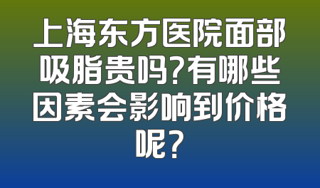 上海东方医院面部吸脂贵吗？有哪些因素会影响到价格呢？