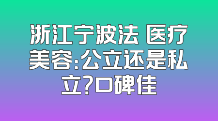 浙江宁波法嫚医疗美容：公立还是私立？口碑佳
