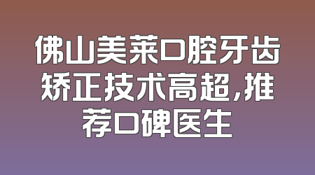 佛山美莱口腔牙齿矫正技术高超，推荐口碑医生