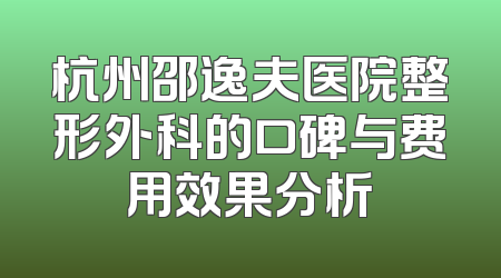 杭州邵逸夫医院整形外科的口碑与费用效果分析