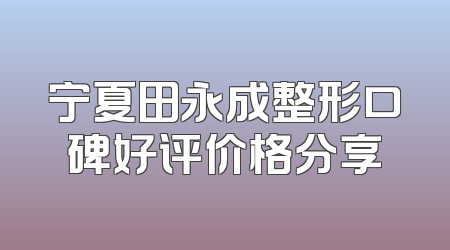 宁夏田永成整形口碑好评价格分享