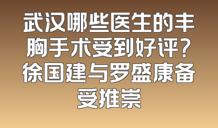 武汉哪些医生的丰胸手术受到好评？徐国建与罗盛康备受推崇