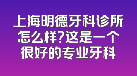上海明德牙科诊所怎么样？这是一个很好的专业牙科