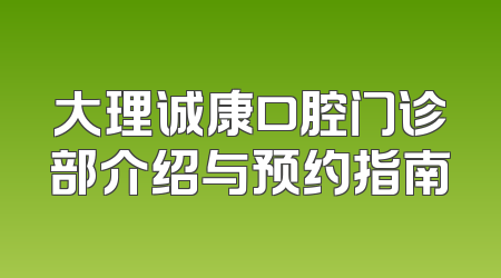 大理诚康口腔门诊部介绍与预约指南