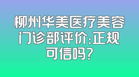 柳州华美医疗美容门诊部评价：正规可信吗？