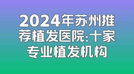 2024年苏州推荐植发医院：十家专业植发机构