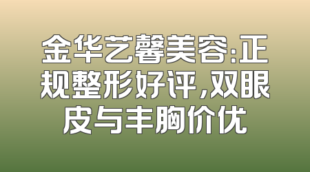 金华艺馨美容：正规整形好评，双眼皮与丰胸价优