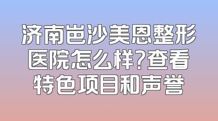 济南岜沙美恩整形医院怎么样？查看特色项目和声誉