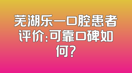 芜湖乐一口腔患者评价：可靠口碑如何？