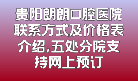 贵阳朗朗口腔医院联系方式及价格表介绍，五处分院支持网上预订