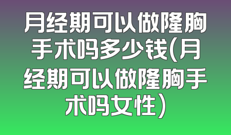 月经期可以做隆胸手术吗多少钱(月经期可以做隆胸手术吗女性)