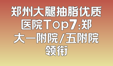 郑州大腿抽脂优质医院Top7：郑大一附院/五附院领衔