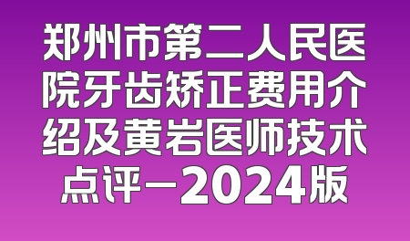 郑州市第二人民医院牙齿矫正费用介绍及黄岩医师技术点评_2024版