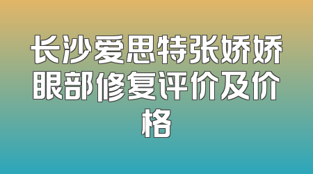 长沙爱思特张娇娇眼部修复评价及价格