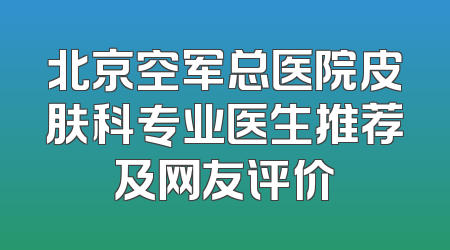 北京空军总医院皮肤科专业医生推荐及网友评价