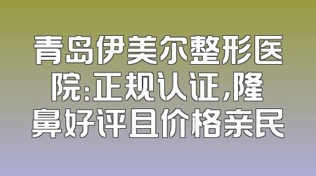 青岛伊美尔整形医院：正规认证，隆鼻好评且价格亲民