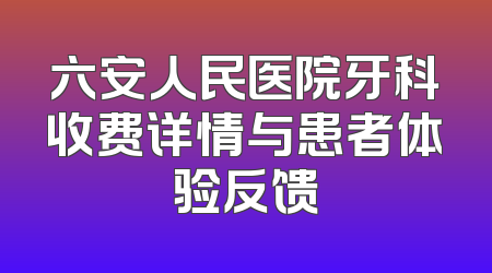 六安人民医院牙科收费详情与患者体验反馈