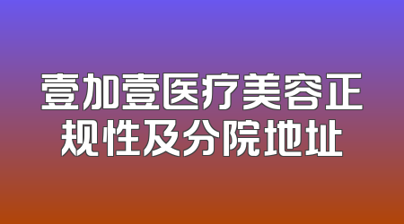 壹加壹医疗美容正规性及分院地址