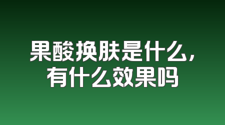 果酸换肤是什么，有什么效果吗