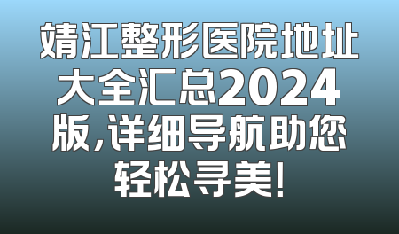 靖江整形医院地址大全汇总2024版，详细导航助您轻松寻美！