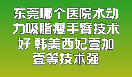 东莞哪个医院水动力吸脂瘦手臂技术好 韩美西妃壹加壹等技术强
